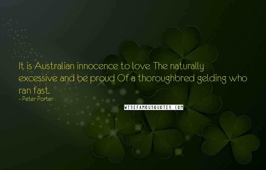 Peter Porter Quotes: It is Australian innocence to love The naturally excessive and be proud Of a thoroughbred gelding who ran fast.