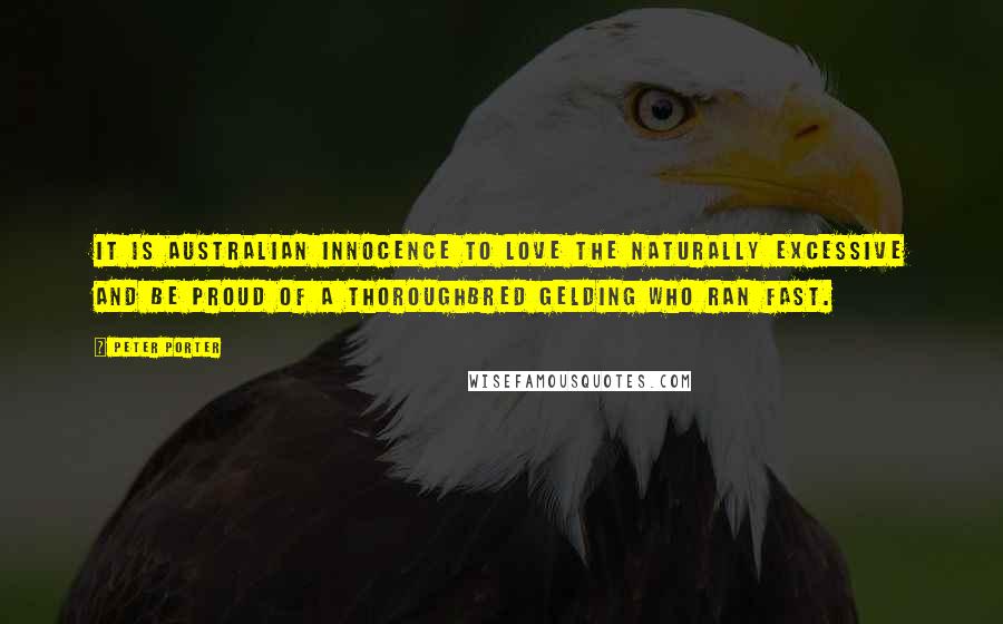 Peter Porter Quotes: It is Australian innocence to love The naturally excessive and be proud Of a thoroughbred gelding who ran fast.