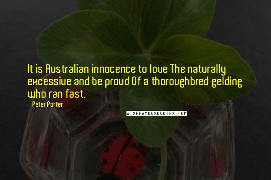 Peter Porter Quotes: It is Australian innocence to love The naturally excessive and be proud Of a thoroughbred gelding who ran fast.