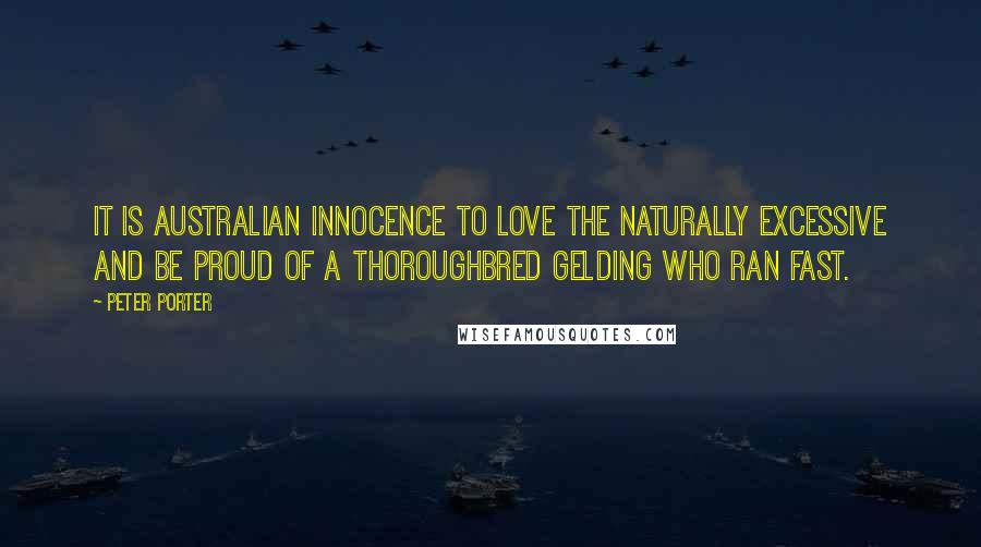 Peter Porter Quotes: It is Australian innocence to love The naturally excessive and be proud Of a thoroughbred gelding who ran fast.