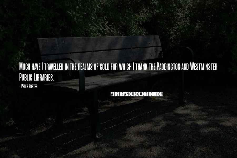 Peter Porter Quotes: Much have I travelled in the realms of gold for which I thank the Paddington and Westminster Public Libraries.