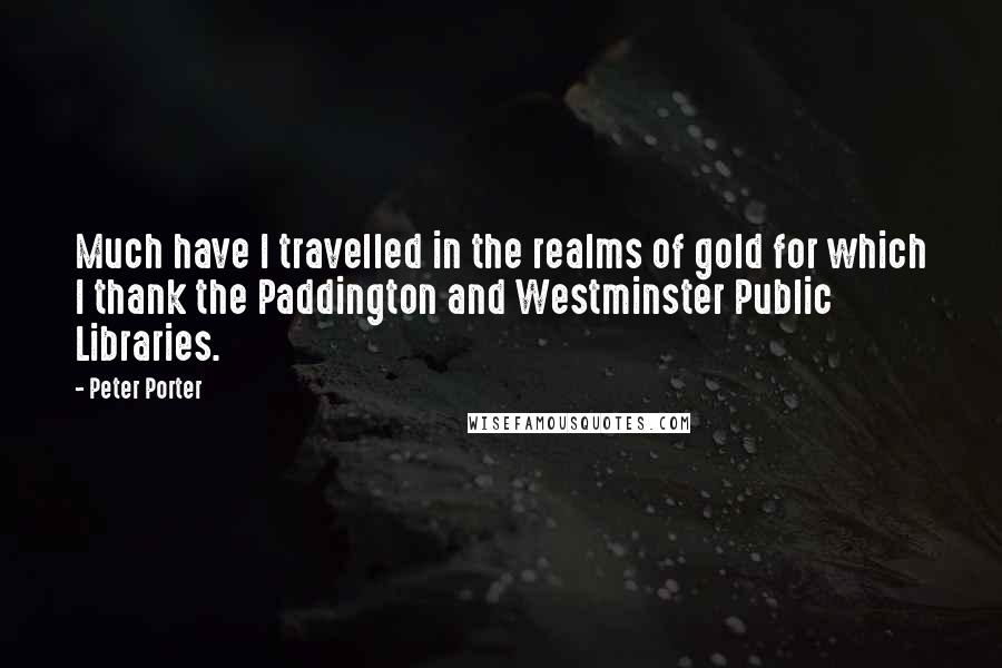 Peter Porter Quotes: Much have I travelled in the realms of gold for which I thank the Paddington and Westminster Public Libraries.