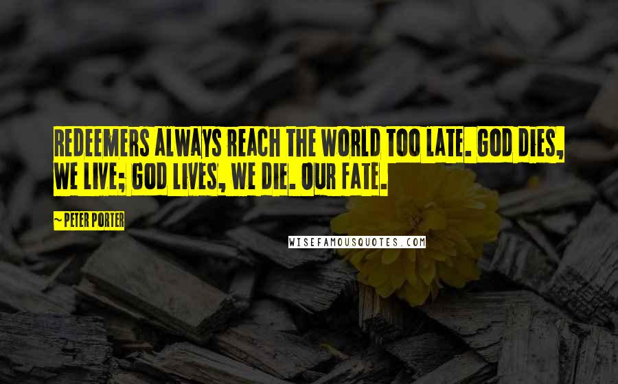 Peter Porter Quotes: Redeemers always reach the world too late. God dies, we live; God lives, we die. Our fate.