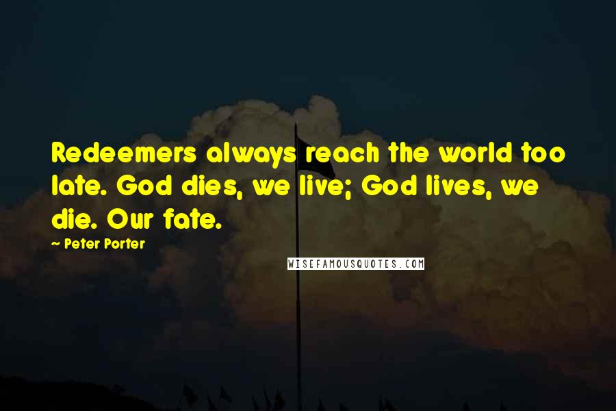 Peter Porter Quotes: Redeemers always reach the world too late. God dies, we live; God lives, we die. Our fate.