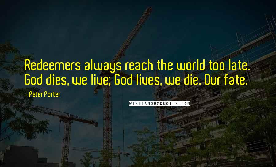Peter Porter Quotes: Redeemers always reach the world too late. God dies, we live; God lives, we die. Our fate.