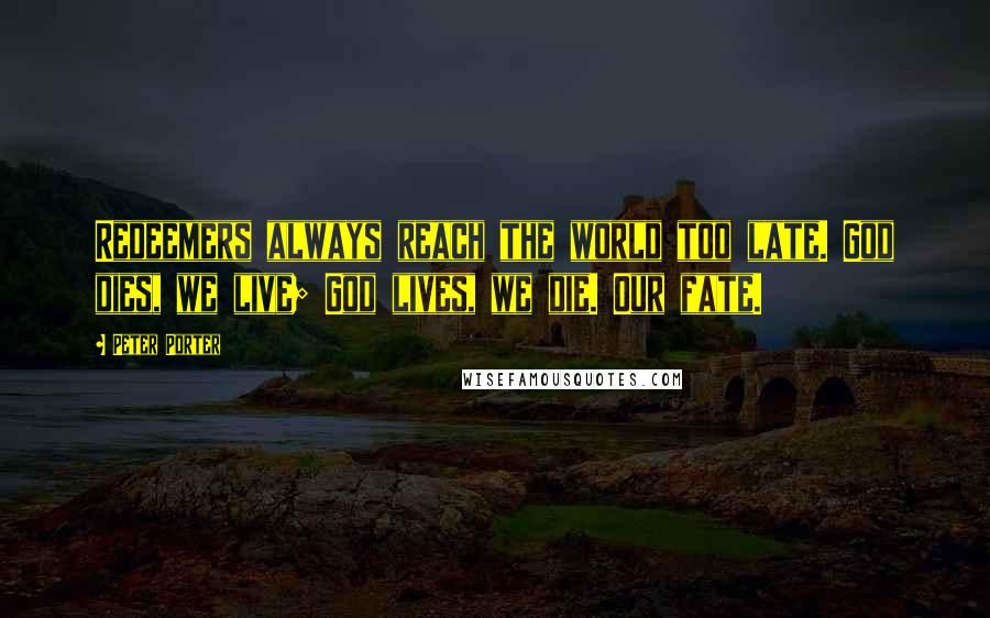 Peter Porter Quotes: Redeemers always reach the world too late. God dies, we live; God lives, we die. Our fate.