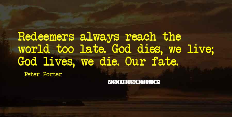 Peter Porter Quotes: Redeemers always reach the world too late. God dies, we live; God lives, we die. Our fate.