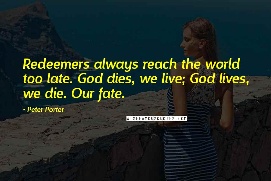 Peter Porter Quotes: Redeemers always reach the world too late. God dies, we live; God lives, we die. Our fate.