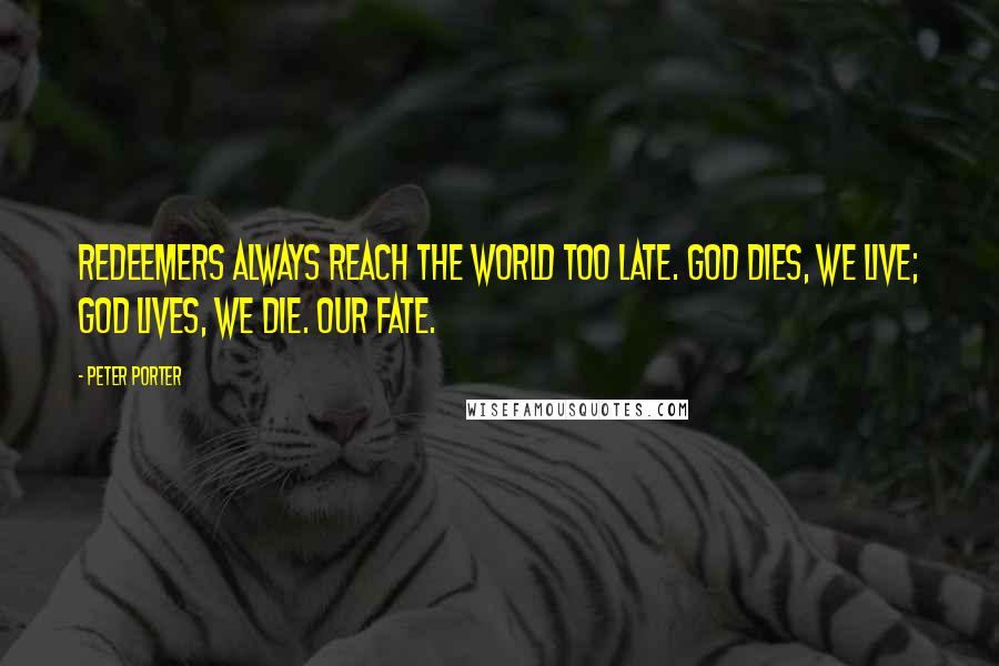 Peter Porter Quotes: Redeemers always reach the world too late. God dies, we live; God lives, we die. Our fate.