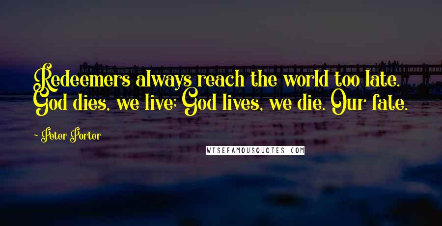 Peter Porter Quotes: Redeemers always reach the world too late. God dies, we live; God lives, we die. Our fate.