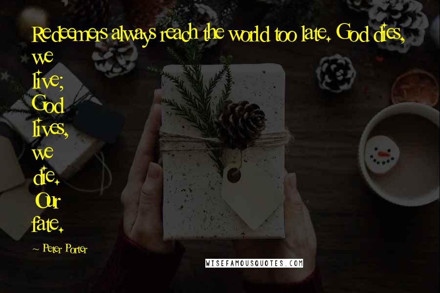 Peter Porter Quotes: Redeemers always reach the world too late. God dies, we live; God lives, we die. Our fate.