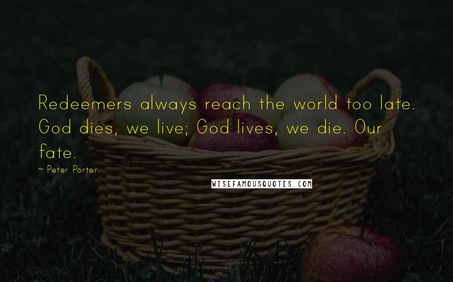 Peter Porter Quotes: Redeemers always reach the world too late. God dies, we live; God lives, we die. Our fate.