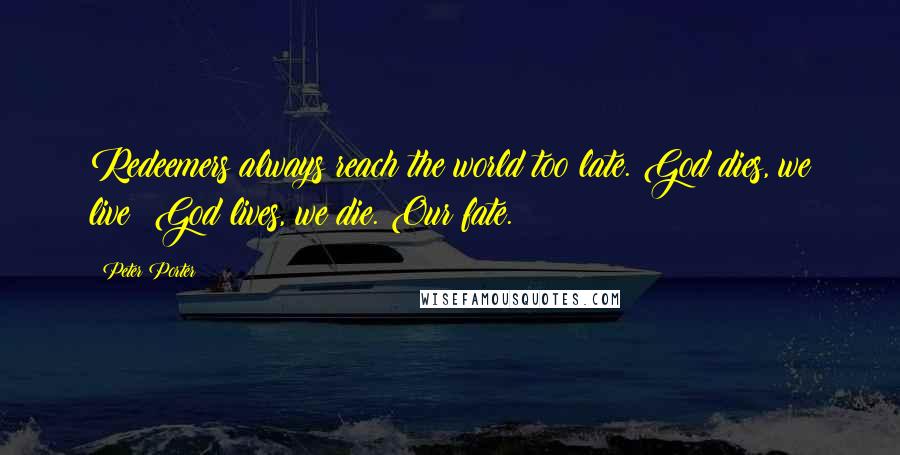 Peter Porter Quotes: Redeemers always reach the world too late. God dies, we live; God lives, we die. Our fate.