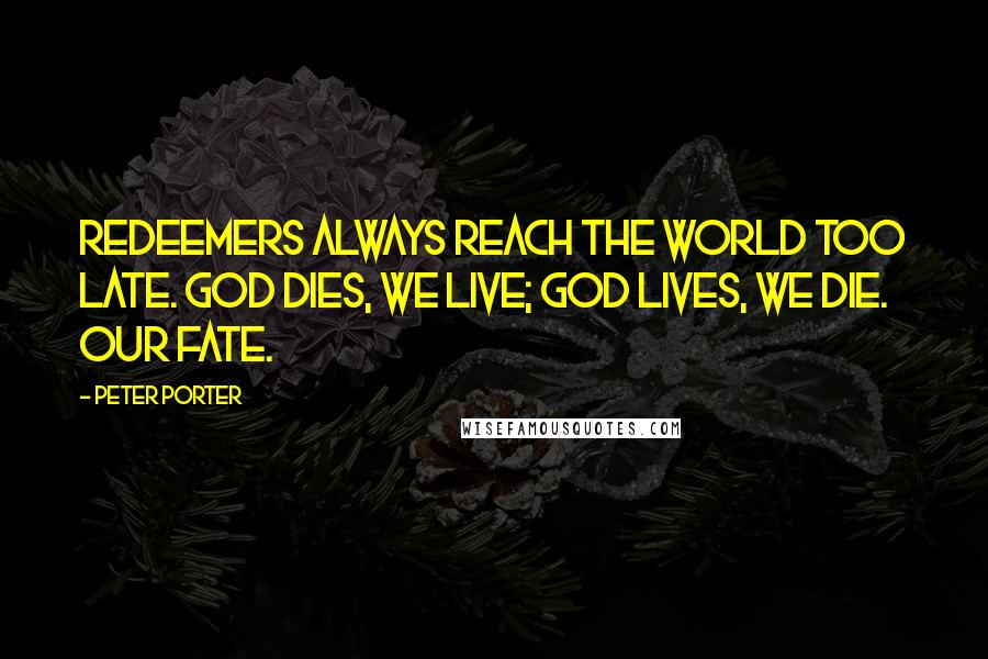 Peter Porter Quotes: Redeemers always reach the world too late. God dies, we live; God lives, we die. Our fate.