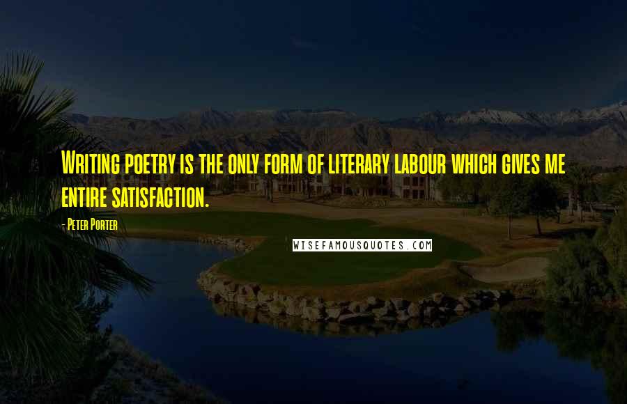 Peter Porter Quotes: Writing poetry is the only form of literary labour which gives me entire satisfaction.