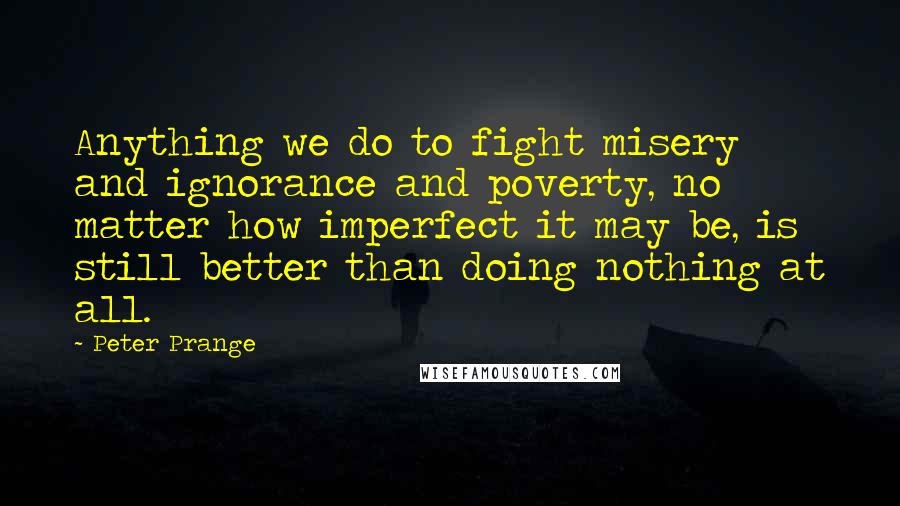 Peter Prange Quotes: Anything we do to fight misery and ignorance and poverty, no matter how imperfect it may be, is still better than doing nothing at all.