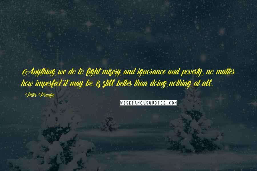 Peter Prange Quotes: Anything we do to fight misery and ignorance and poverty, no matter how imperfect it may be, is still better than doing nothing at all.