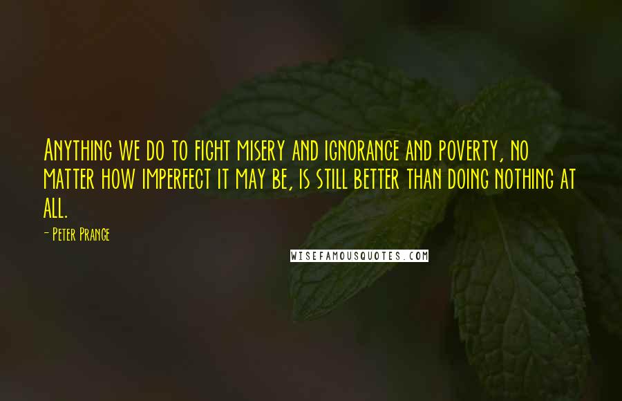 Peter Prange Quotes: Anything we do to fight misery and ignorance and poverty, no matter how imperfect it may be, is still better than doing nothing at all.