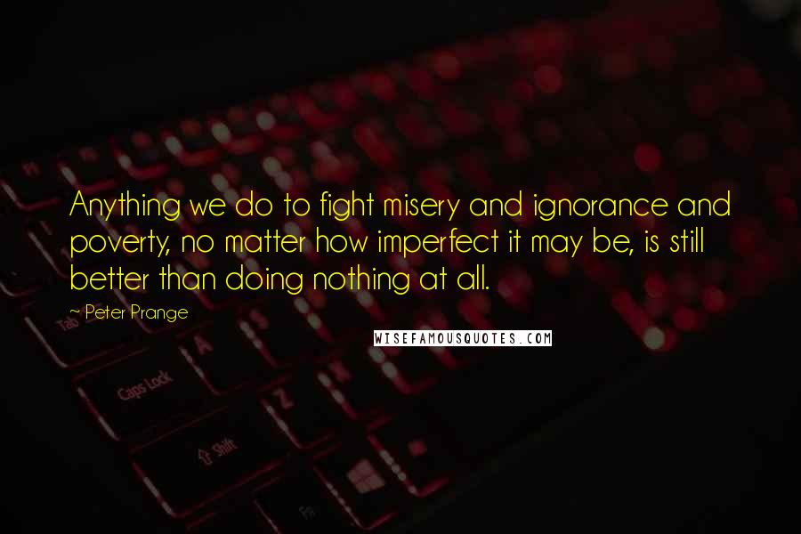 Peter Prange Quotes: Anything we do to fight misery and ignorance and poverty, no matter how imperfect it may be, is still better than doing nothing at all.