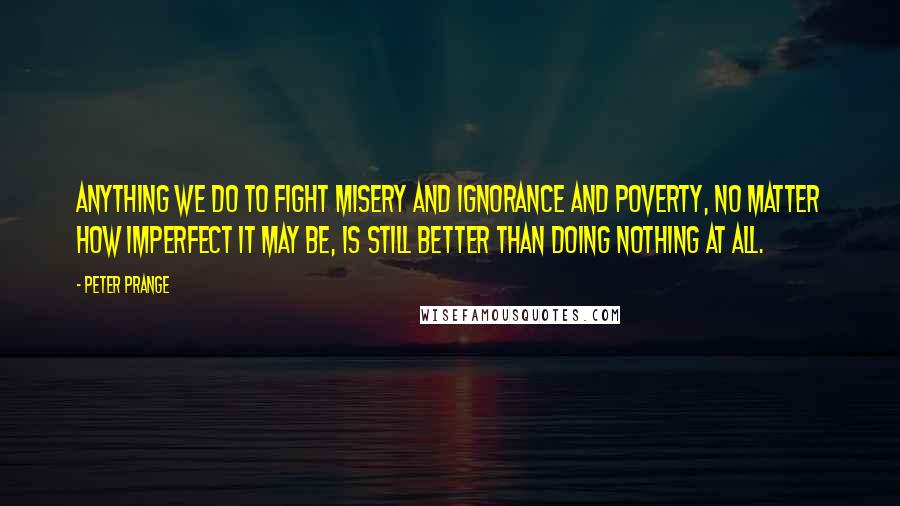 Peter Prange Quotes: Anything we do to fight misery and ignorance and poverty, no matter how imperfect it may be, is still better than doing nothing at all.