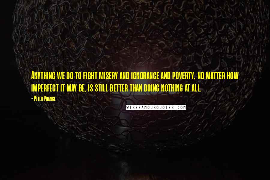 Peter Prange Quotes: Anything we do to fight misery and ignorance and poverty, no matter how imperfect it may be, is still better than doing nothing at all.