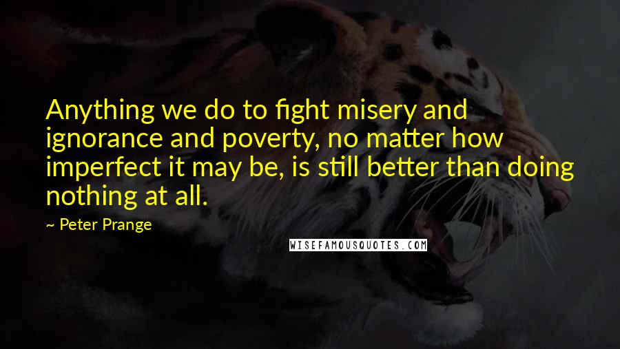 Peter Prange Quotes: Anything we do to fight misery and ignorance and poverty, no matter how imperfect it may be, is still better than doing nothing at all.
