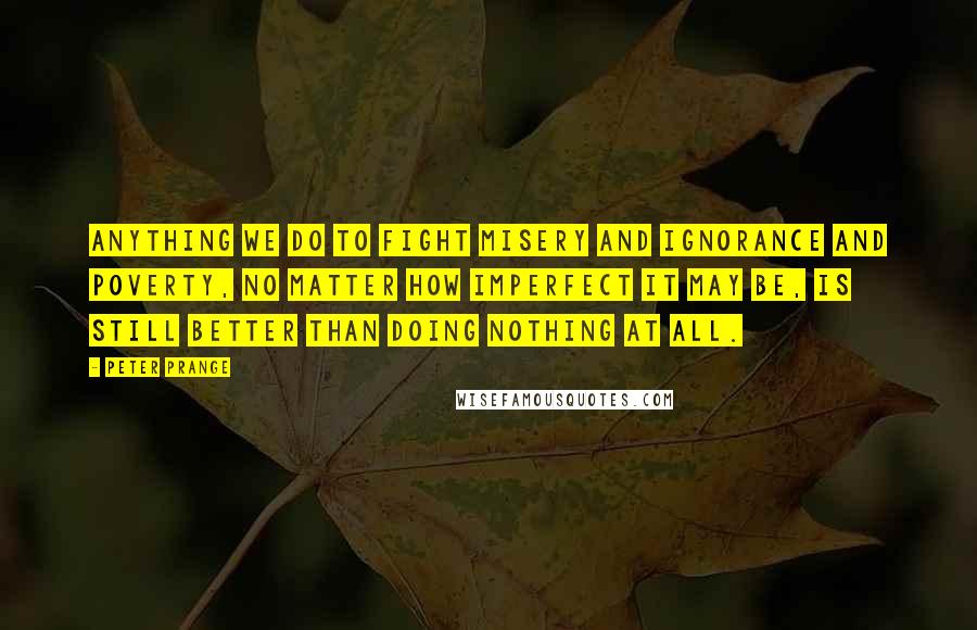 Peter Prange Quotes: Anything we do to fight misery and ignorance and poverty, no matter how imperfect it may be, is still better than doing nothing at all.