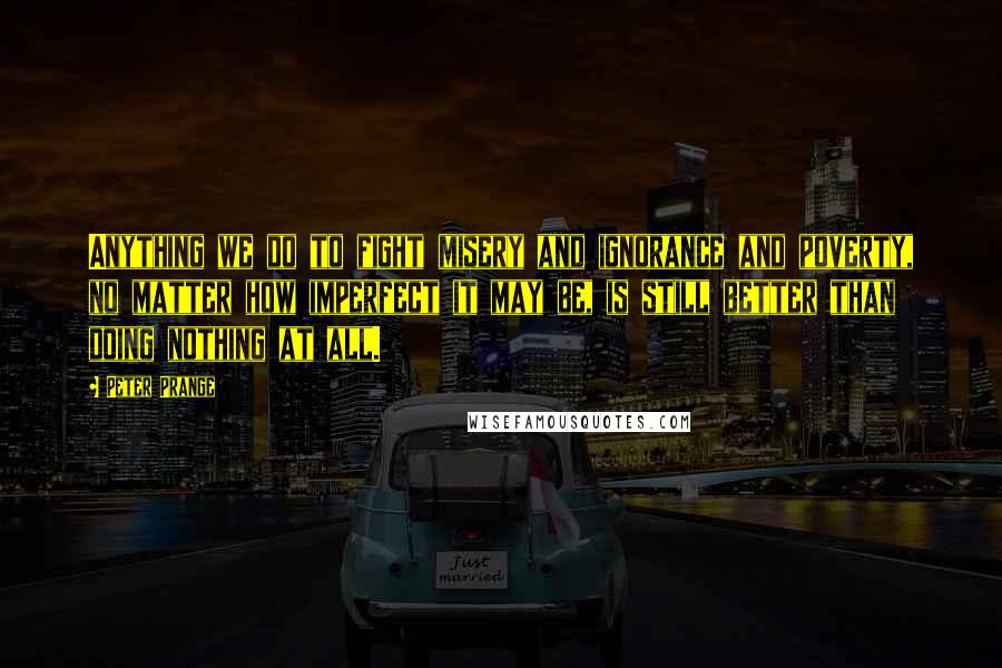 Peter Prange Quotes: Anything we do to fight misery and ignorance and poverty, no matter how imperfect it may be, is still better than doing nothing at all.