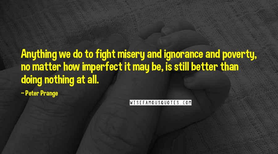 Peter Prange Quotes: Anything we do to fight misery and ignorance and poverty, no matter how imperfect it may be, is still better than doing nothing at all.