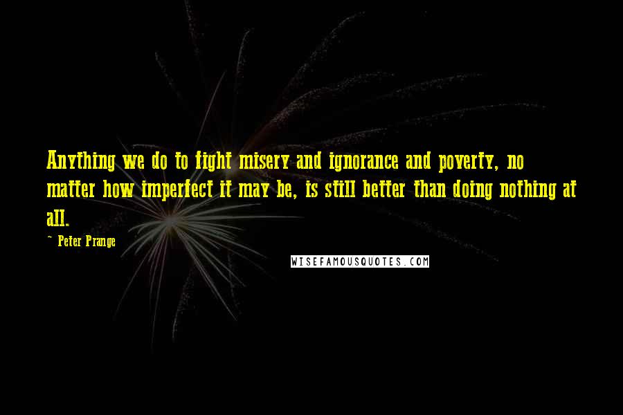 Peter Prange Quotes: Anything we do to fight misery and ignorance and poverty, no matter how imperfect it may be, is still better than doing nothing at all.