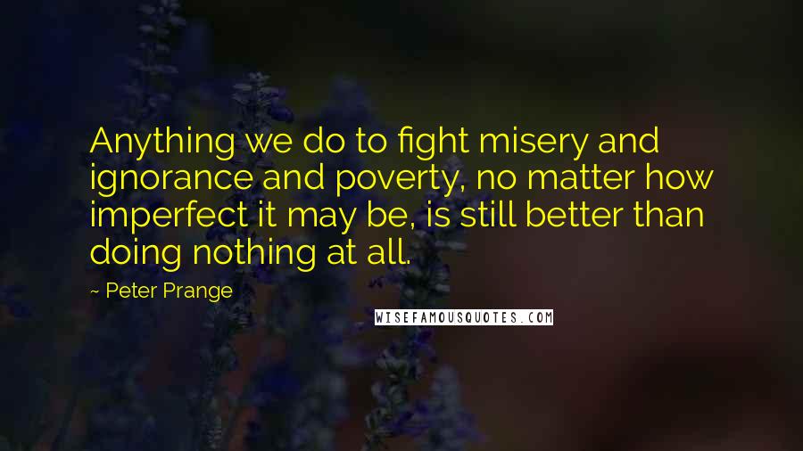 Peter Prange Quotes: Anything we do to fight misery and ignorance and poverty, no matter how imperfect it may be, is still better than doing nothing at all.