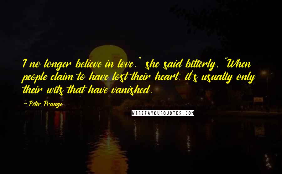 Peter Prange Quotes: I no longer believe in love," she said bitterly. "When people claim to have lost their heart, it's usually only their wits that have vanished.