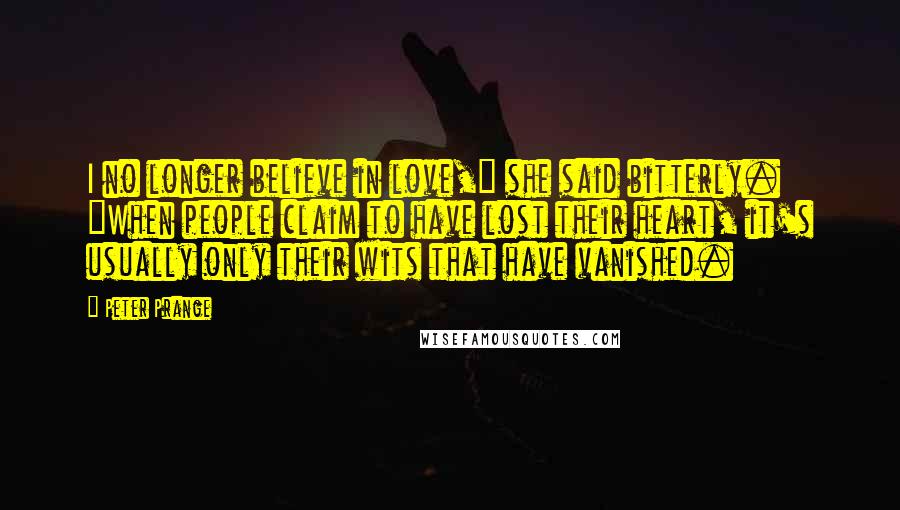 Peter Prange Quotes: I no longer believe in love," she said bitterly. "When people claim to have lost their heart, it's usually only their wits that have vanished.