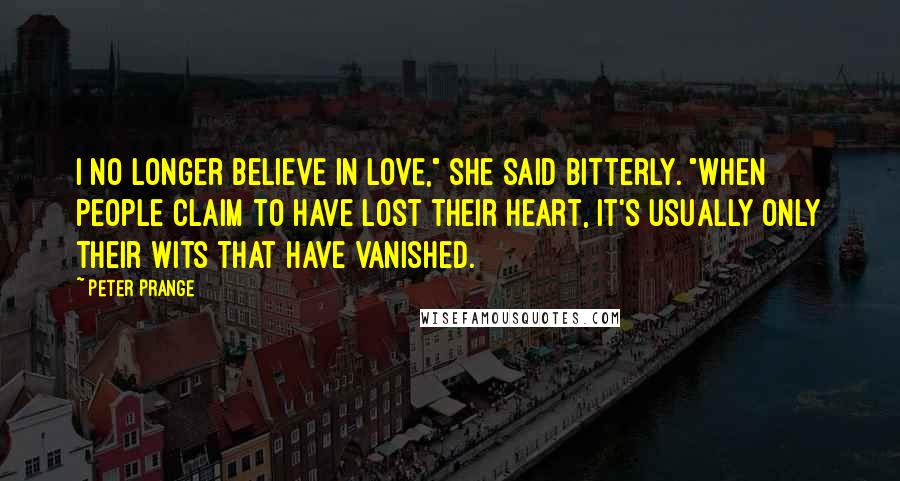 Peter Prange Quotes: I no longer believe in love," she said bitterly. "When people claim to have lost their heart, it's usually only their wits that have vanished.