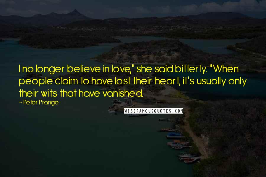 Peter Prange Quotes: I no longer believe in love," she said bitterly. "When people claim to have lost their heart, it's usually only their wits that have vanished.