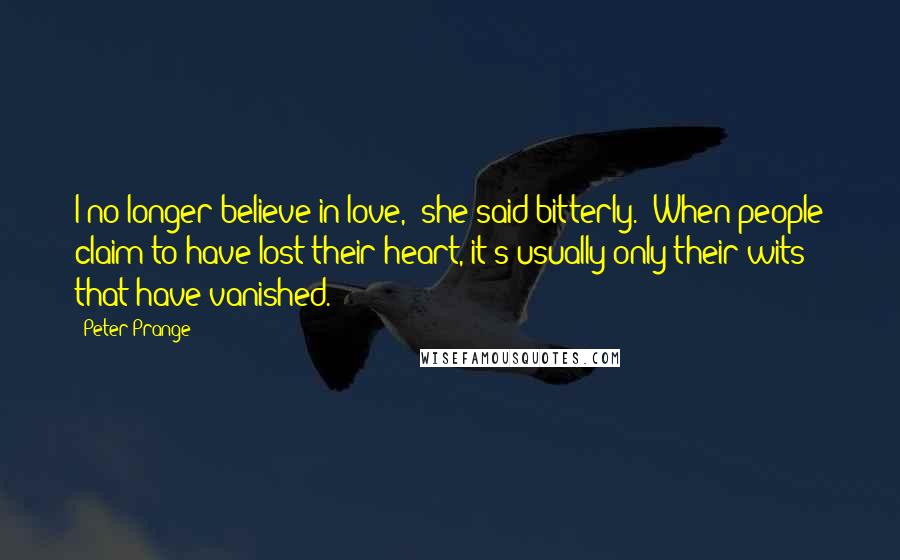 Peter Prange Quotes: I no longer believe in love," she said bitterly. "When people claim to have lost their heart, it's usually only their wits that have vanished.