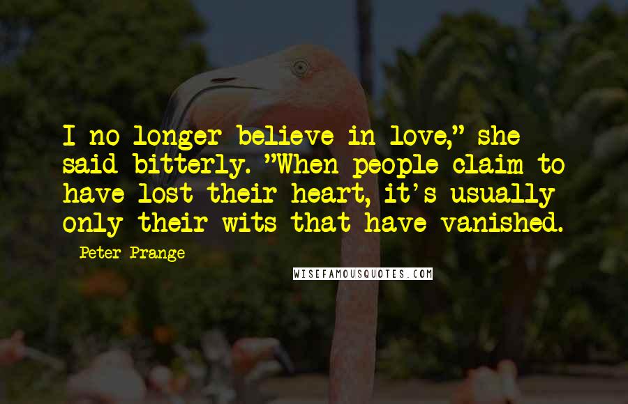 Peter Prange Quotes: I no longer believe in love," she said bitterly. "When people claim to have lost their heart, it's usually only their wits that have vanished.