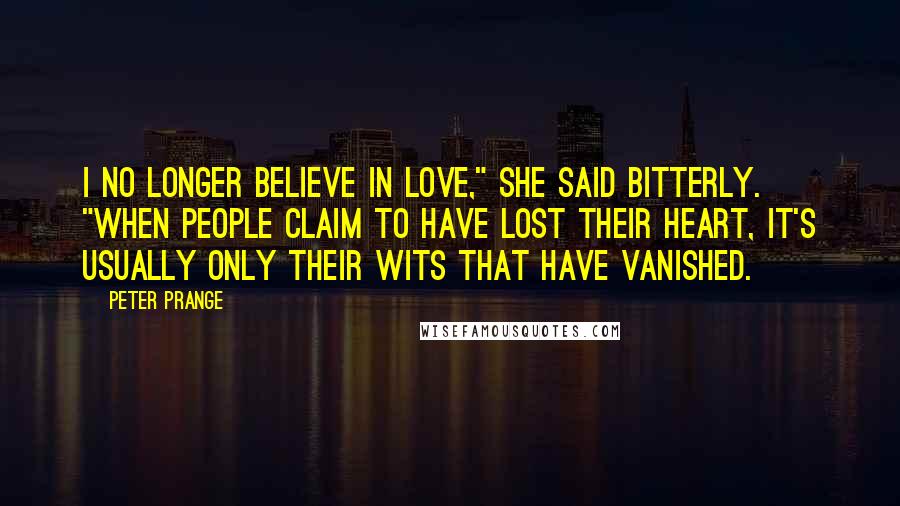 Peter Prange Quotes: I no longer believe in love," she said bitterly. "When people claim to have lost their heart, it's usually only their wits that have vanished.