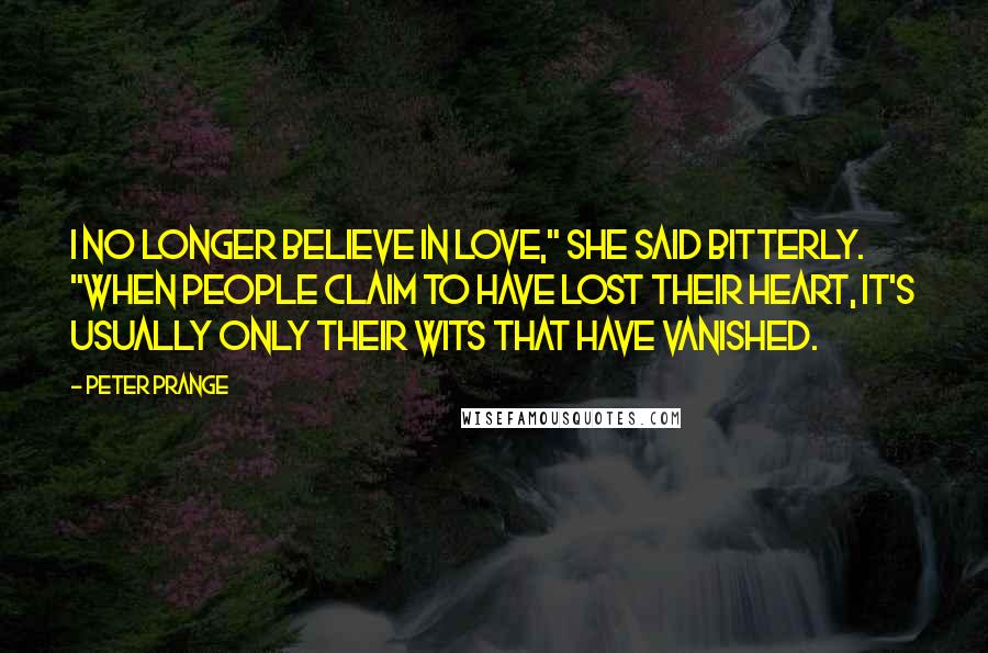 Peter Prange Quotes: I no longer believe in love," she said bitterly. "When people claim to have lost their heart, it's usually only their wits that have vanished.