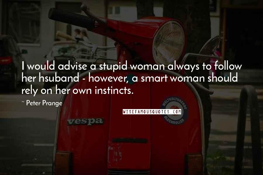 Peter Prange Quotes: I would advise a stupid woman always to follow her hsuband - however, a smart woman should rely on her own instincts.