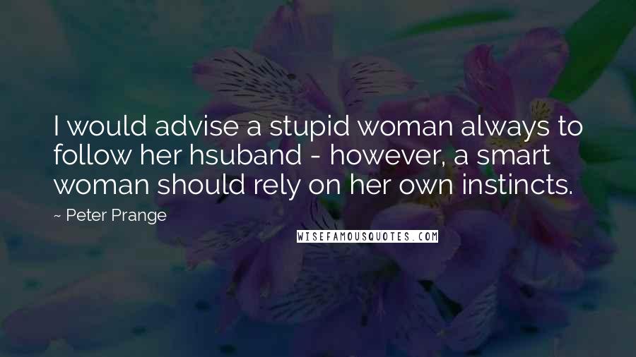 Peter Prange Quotes: I would advise a stupid woman always to follow her hsuband - however, a smart woman should rely on her own instincts.