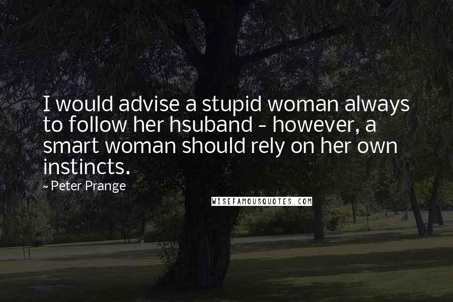 Peter Prange Quotes: I would advise a stupid woman always to follow her hsuband - however, a smart woman should rely on her own instincts.