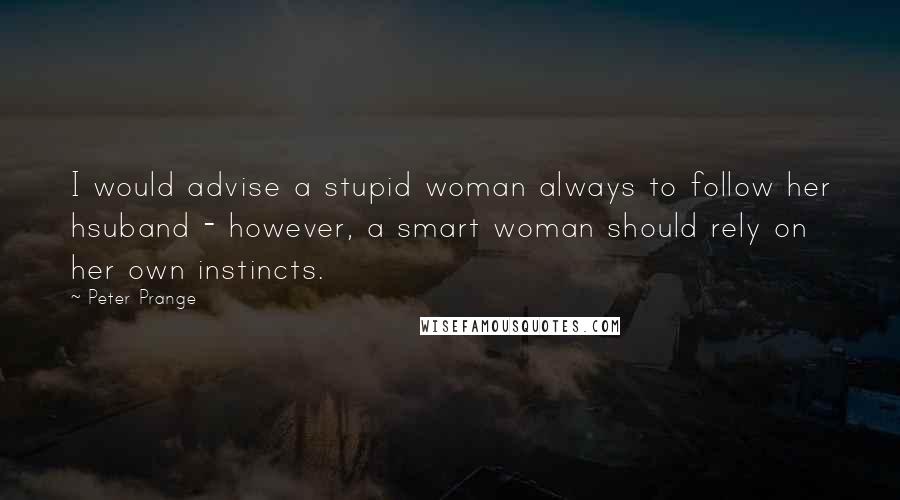 Peter Prange Quotes: I would advise a stupid woman always to follow her hsuband - however, a smart woman should rely on her own instincts.