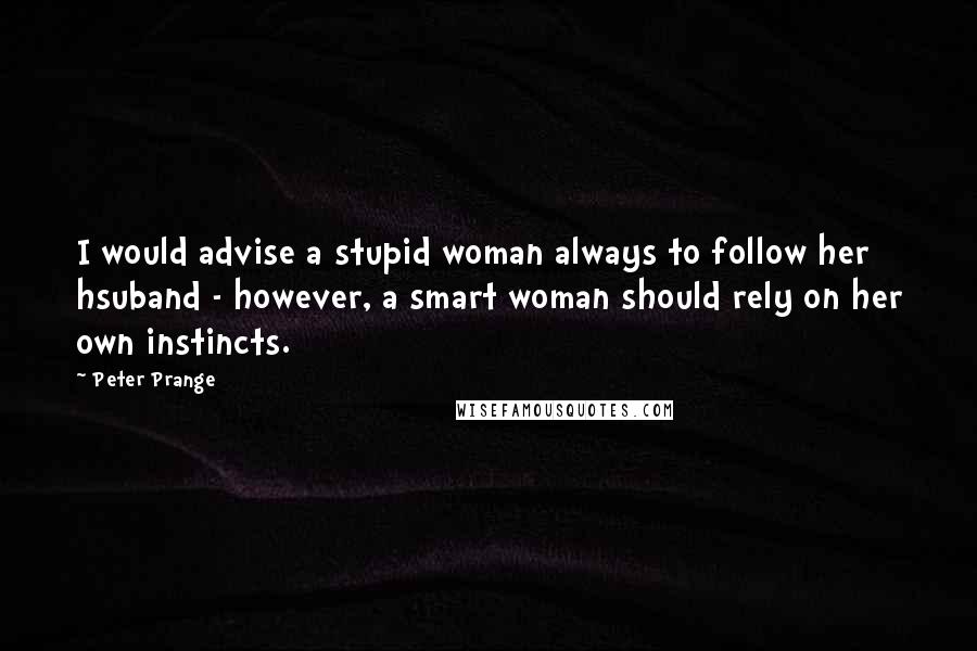 Peter Prange Quotes: I would advise a stupid woman always to follow her hsuband - however, a smart woman should rely on her own instincts.