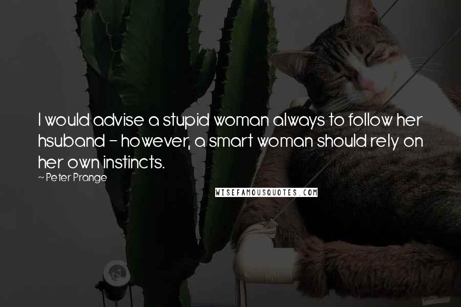 Peter Prange Quotes: I would advise a stupid woman always to follow her hsuband - however, a smart woman should rely on her own instincts.