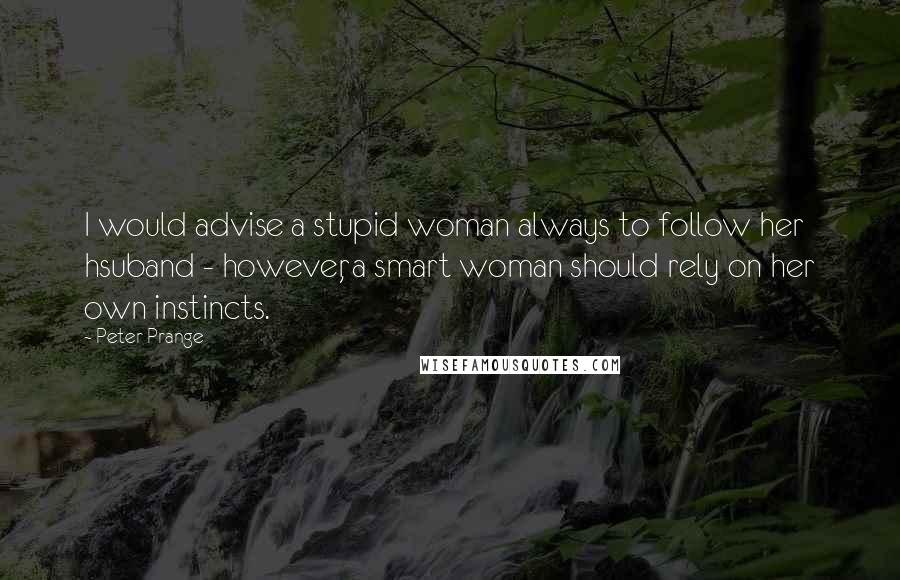 Peter Prange Quotes: I would advise a stupid woman always to follow her hsuband - however, a smart woman should rely on her own instincts.