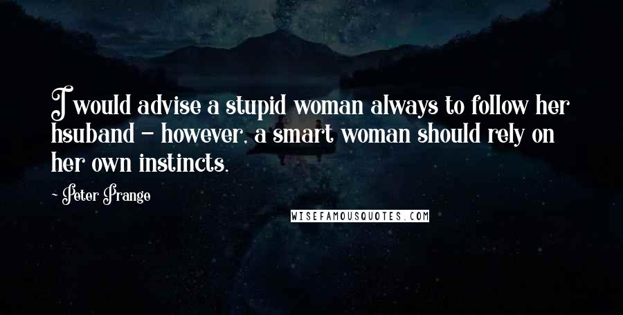 Peter Prange Quotes: I would advise a stupid woman always to follow her hsuband - however, a smart woman should rely on her own instincts.