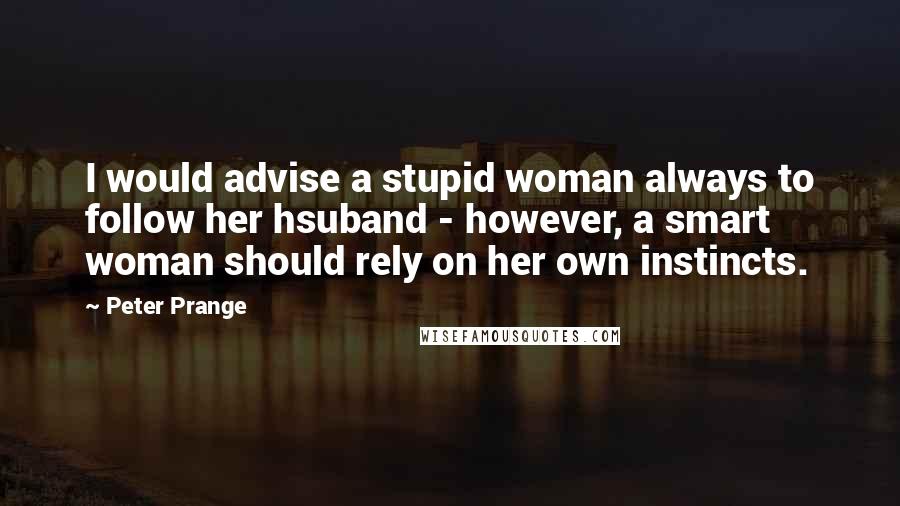 Peter Prange Quotes: I would advise a stupid woman always to follow her hsuband - however, a smart woman should rely on her own instincts.