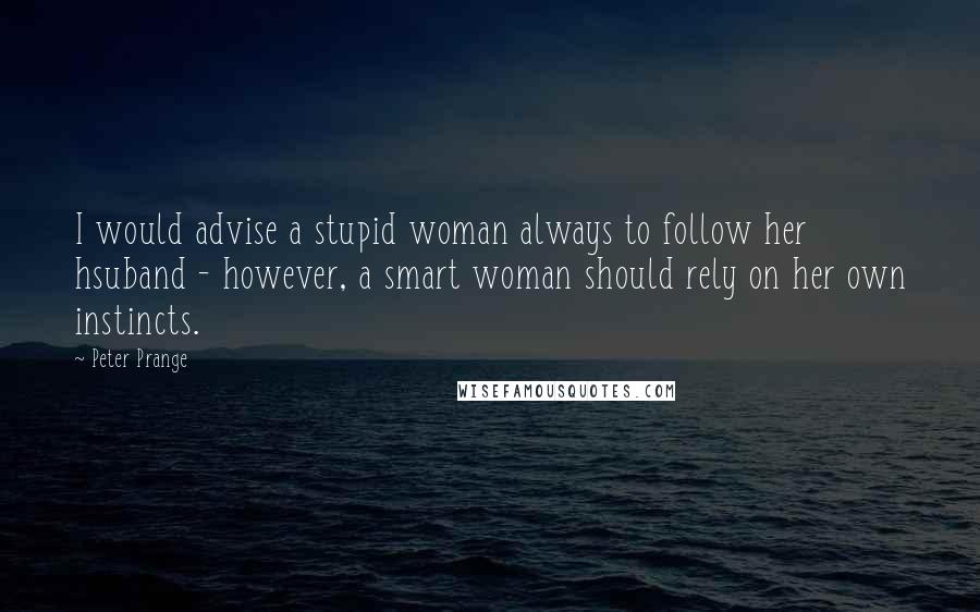 Peter Prange Quotes: I would advise a stupid woman always to follow her hsuband - however, a smart woman should rely on her own instincts.