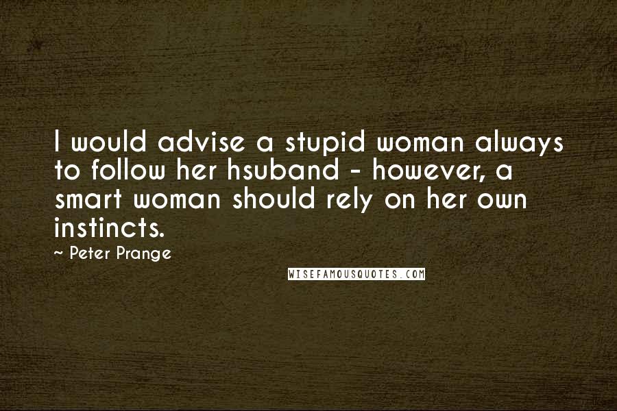 Peter Prange Quotes: I would advise a stupid woman always to follow her hsuband - however, a smart woman should rely on her own instincts.